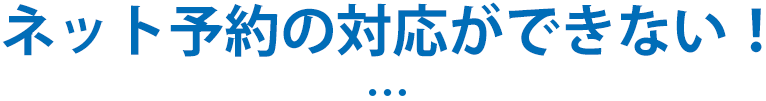 ネット予約の対応ができない！…