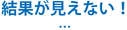 結果が見えない！…