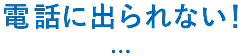 電話に出られない！…